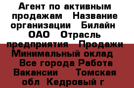 Агент по активным продажам › Название организации ­ Билайн, ОАО › Отрасль предприятия ­ Продажи › Минимальный оклад ­ 1 - Все города Работа » Вакансии   . Томская обл.,Кедровый г.